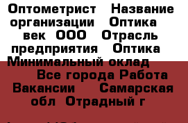 Оптометрист › Название организации ­ Оптика 21 век, ООО › Отрасль предприятия ­ Оптика › Минимальный оклад ­ 40 000 - Все города Работа » Вакансии   . Самарская обл.,Отрадный г.